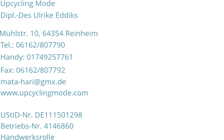 Dipl.-Des Ulrike Eddiks                                                                        Mühlstr. 10, 64354 Reinheim Tel.: 06162/807790 Handy: 01749257761 Fax: 06162/807792 mata-hari@gmx.de www.upcyclingmode.com UStID-Nr. DE111501298 Handwerksrolle Betriebs-Nr. 4146860 Upcycling Mode                                                                    